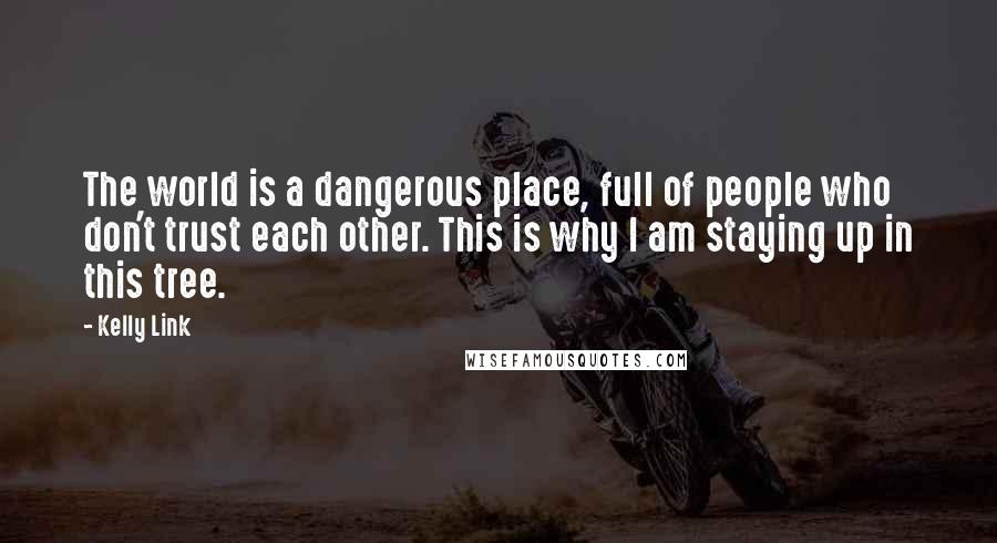 Kelly Link Quotes: The world is a dangerous place, full of people who don't trust each other. This is why I am staying up in this tree.