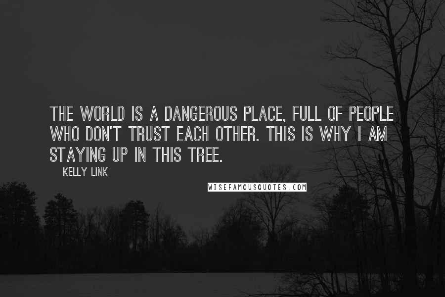 Kelly Link Quotes: The world is a dangerous place, full of people who don't trust each other. This is why I am staying up in this tree.