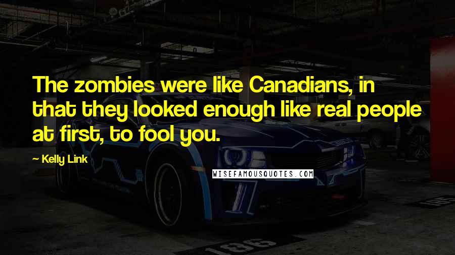 Kelly Link Quotes: The zombies were like Canadians, in that they looked enough like real people at first, to fool you.