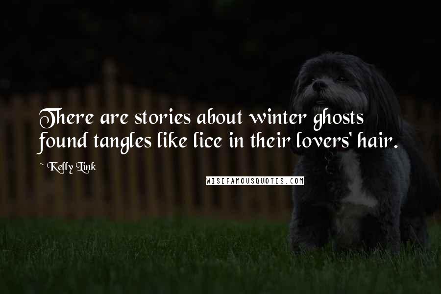 Kelly Link Quotes: There are stories about winter ghosts found tangles like lice in their lovers' hair.