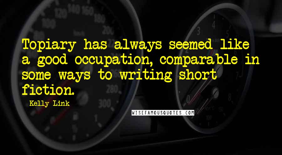Kelly Link Quotes: Topiary has always seemed like a good occupation, comparable in some ways to writing short fiction.