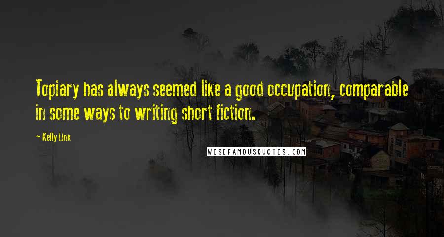 Kelly Link Quotes: Topiary has always seemed like a good occupation, comparable in some ways to writing short fiction.