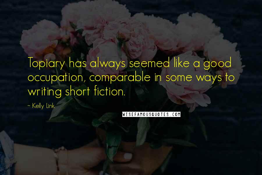 Kelly Link Quotes: Topiary has always seemed like a good occupation, comparable in some ways to writing short fiction.