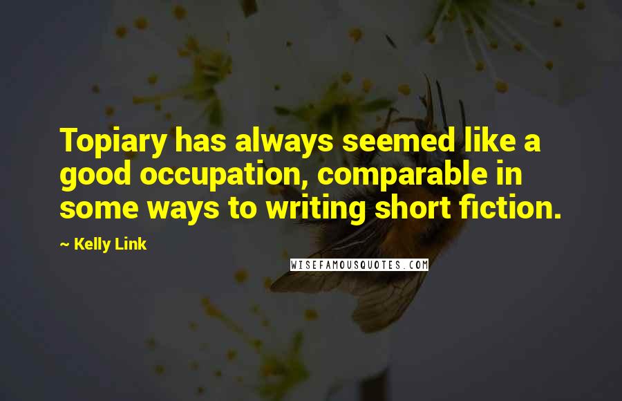 Kelly Link Quotes: Topiary has always seemed like a good occupation, comparable in some ways to writing short fiction.