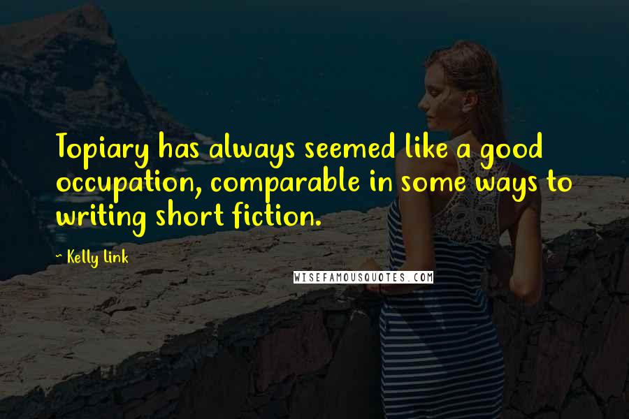 Kelly Link Quotes: Topiary has always seemed like a good occupation, comparable in some ways to writing short fiction.