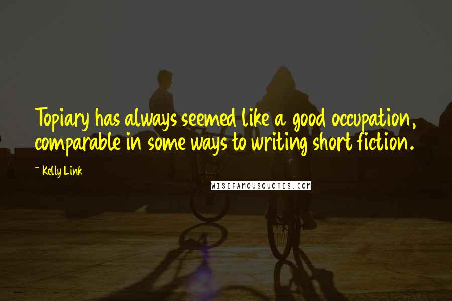 Kelly Link Quotes: Topiary has always seemed like a good occupation, comparable in some ways to writing short fiction.