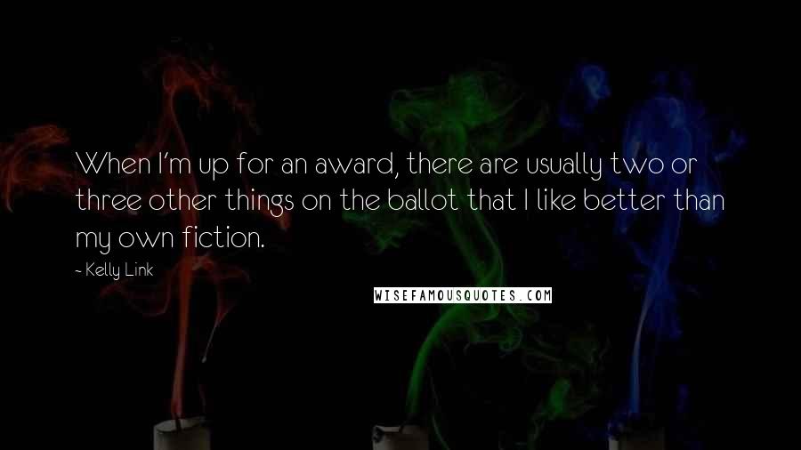Kelly Link Quotes: When I'm up for an award, there are usually two or three other things on the ballot that I like better than my own fiction.