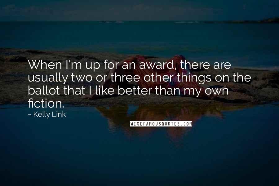 Kelly Link Quotes: When I'm up for an award, there are usually two or three other things on the ballot that I like better than my own fiction.