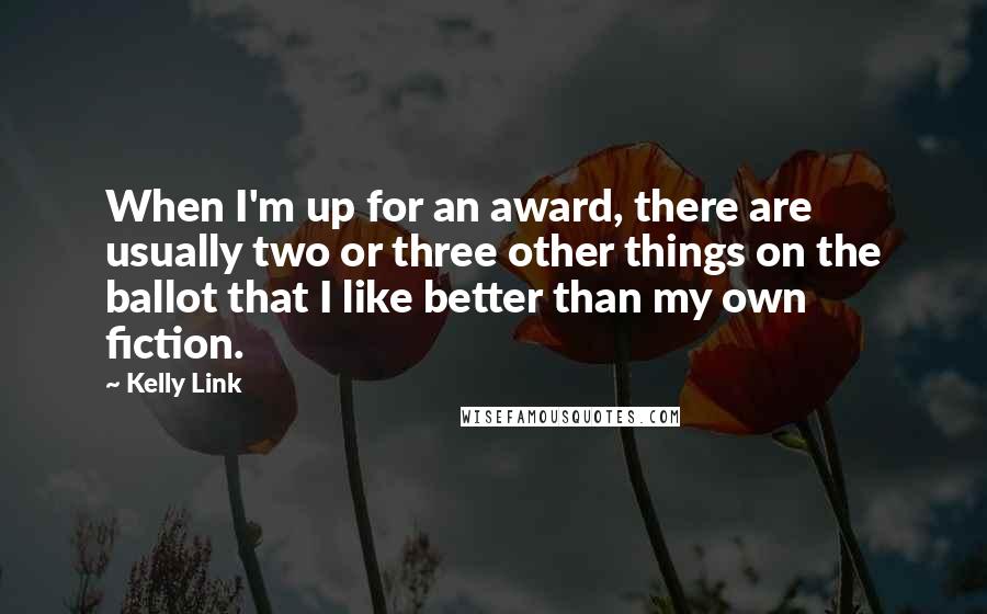 Kelly Link Quotes: When I'm up for an award, there are usually two or three other things on the ballot that I like better than my own fiction.