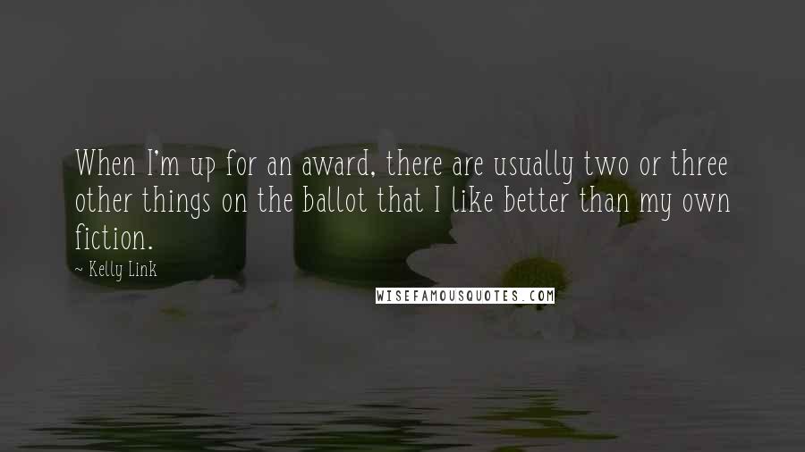 Kelly Link Quotes: When I'm up for an award, there are usually two or three other things on the ballot that I like better than my own fiction.