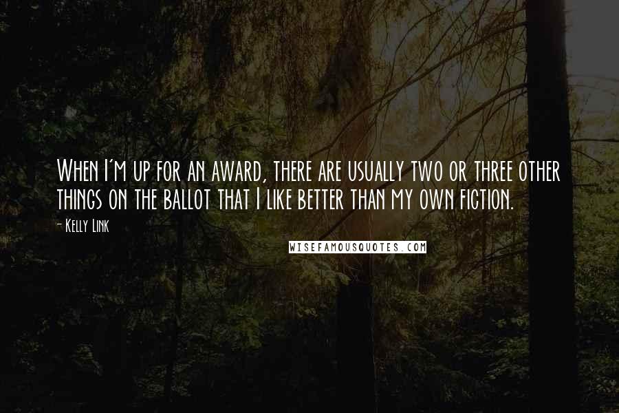 Kelly Link Quotes: When I'm up for an award, there are usually two or three other things on the ballot that I like better than my own fiction.