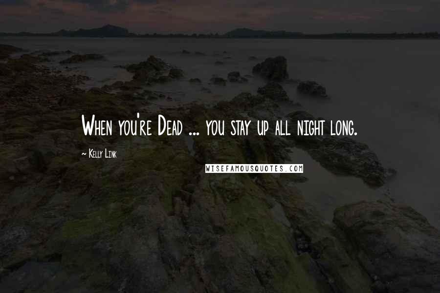 Kelly Link Quotes: When you're Dead ... you stay up all night long.