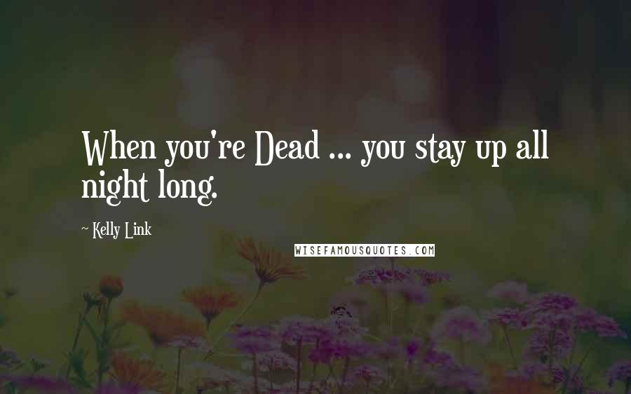 Kelly Link Quotes: When you're Dead ... you stay up all night long.