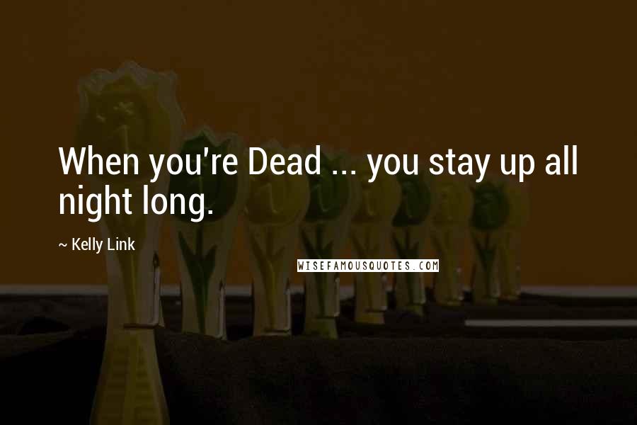 Kelly Link Quotes: When you're Dead ... you stay up all night long.