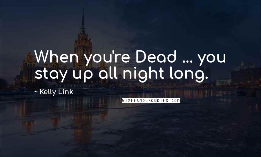 Kelly Link Quotes: When you're Dead ... you stay up all night long.