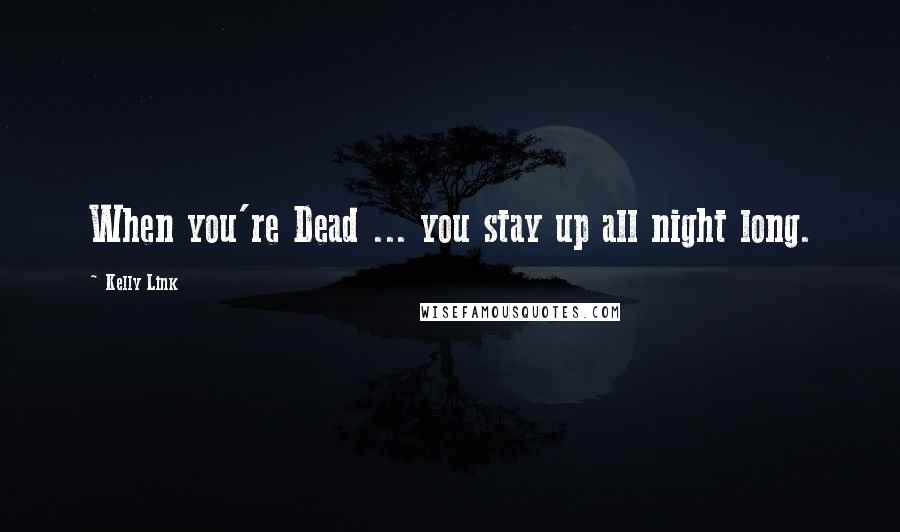 Kelly Link Quotes: When you're Dead ... you stay up all night long.