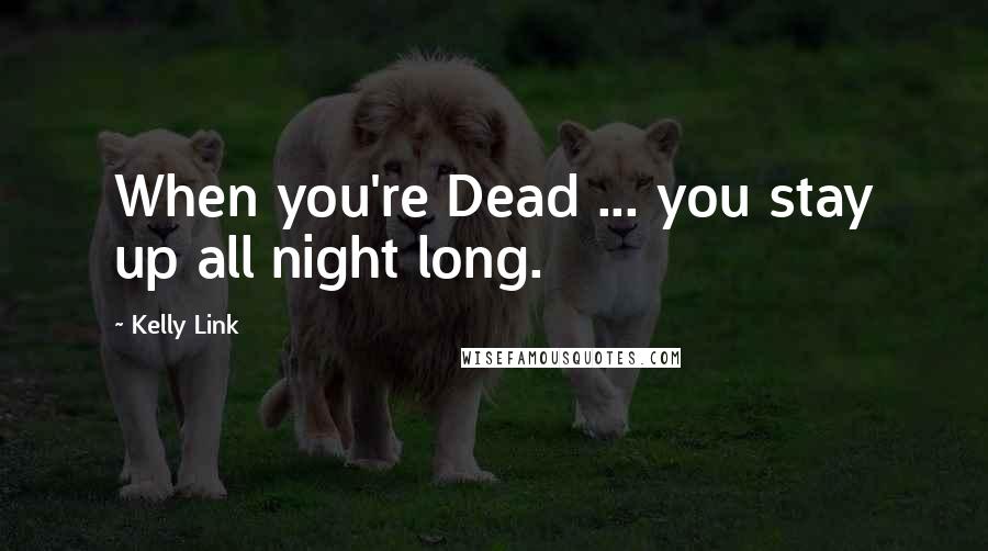 Kelly Link Quotes: When you're Dead ... you stay up all night long.