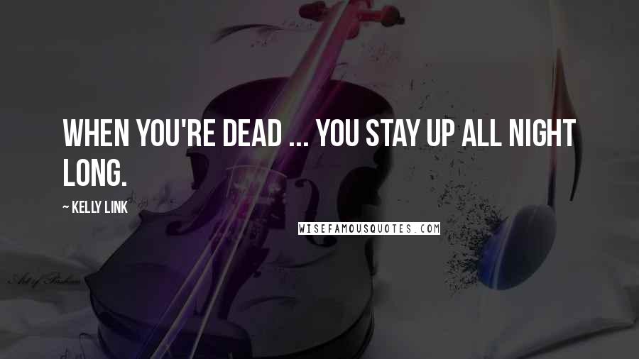 Kelly Link Quotes: When you're Dead ... you stay up all night long.