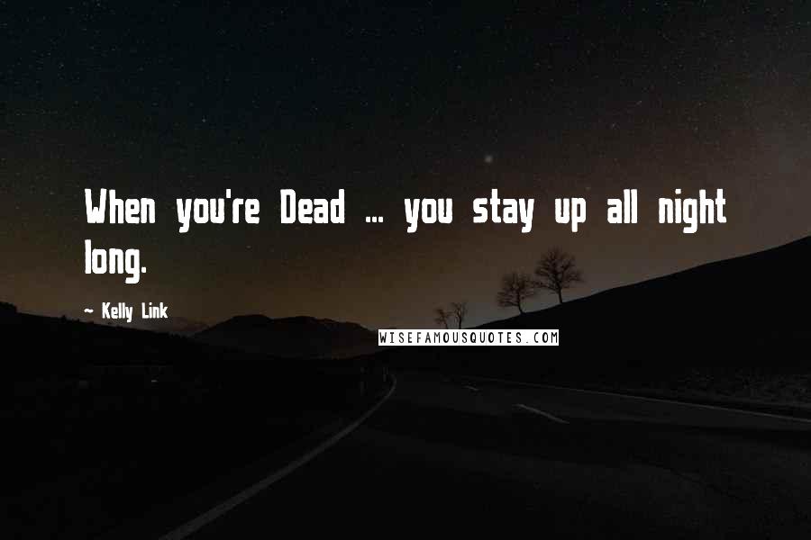 Kelly Link Quotes: When you're Dead ... you stay up all night long.