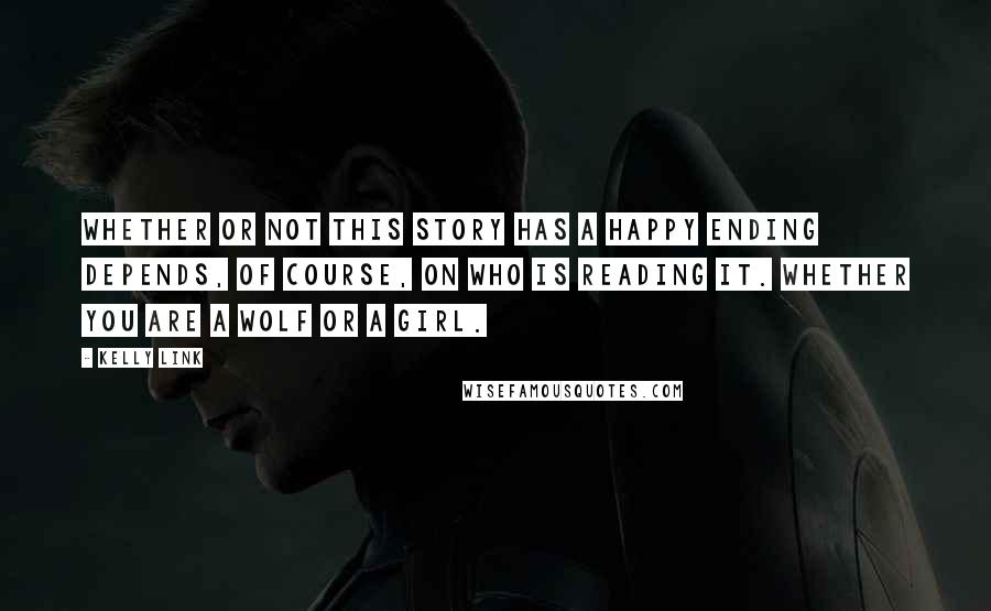 Kelly Link Quotes: Whether or not this story has a happy ending depends, of course, on who is reading it. Whether you are a wolf or a girl.