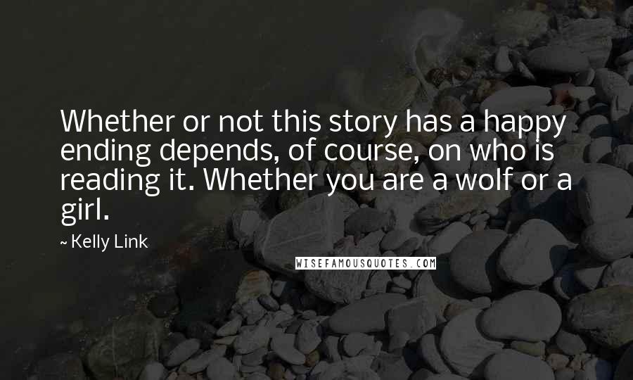 Kelly Link Quotes: Whether or not this story has a happy ending depends, of course, on who is reading it. Whether you are a wolf or a girl.