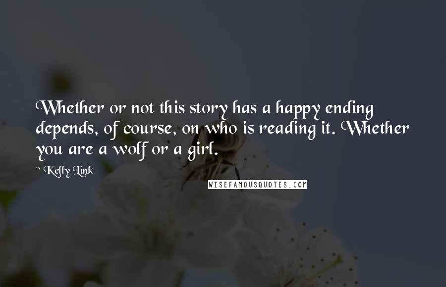 Kelly Link Quotes: Whether or not this story has a happy ending depends, of course, on who is reading it. Whether you are a wolf or a girl.