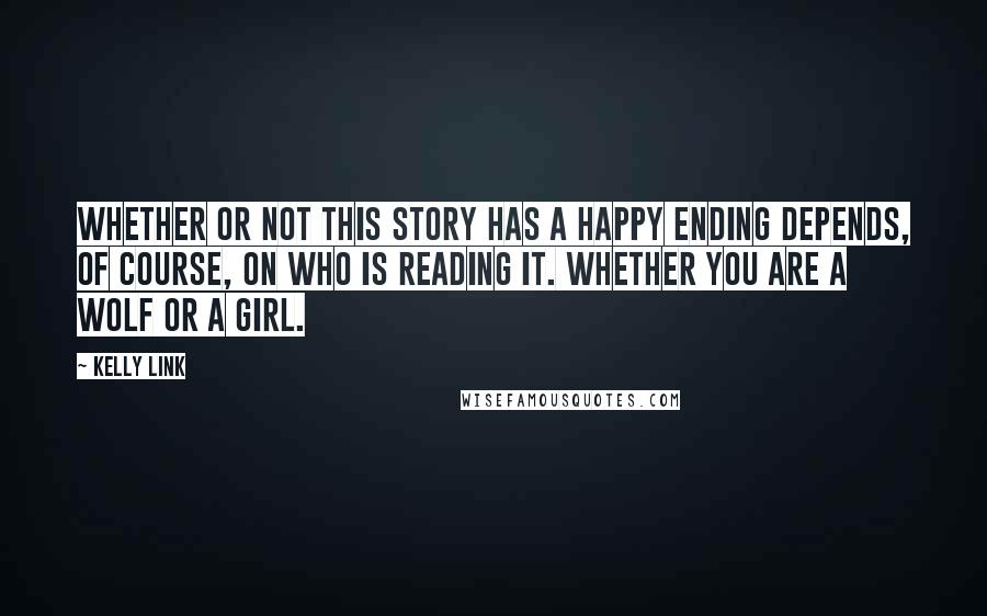 Kelly Link Quotes: Whether or not this story has a happy ending depends, of course, on who is reading it. Whether you are a wolf or a girl.