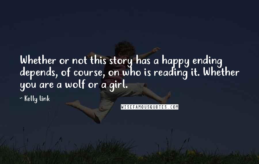 Kelly Link Quotes: Whether or not this story has a happy ending depends, of course, on who is reading it. Whether you are a wolf or a girl.