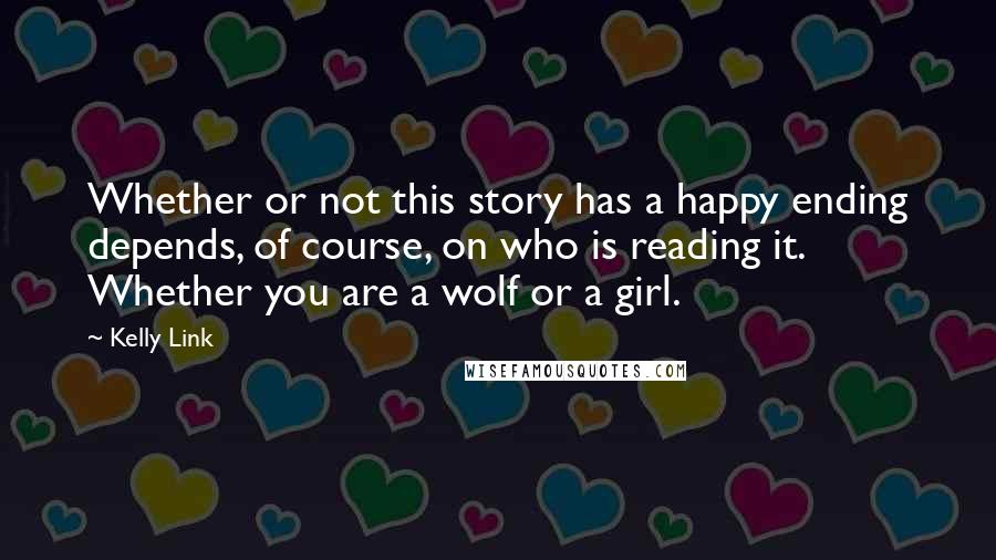 Kelly Link Quotes: Whether or not this story has a happy ending depends, of course, on who is reading it. Whether you are a wolf or a girl.
