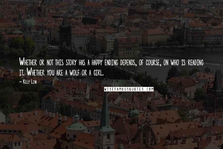 Kelly Link Quotes: Whether or not this story has a happy ending depends, of course, on who is reading it. Whether you are a wolf or a girl.