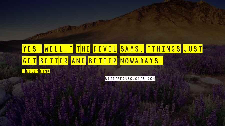 Kelly Link Quotes: Yes, well." The Devil says, "Things just get better and better nowadays.