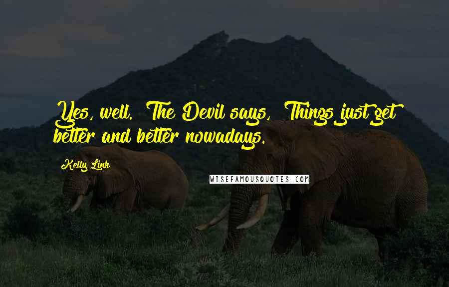 Kelly Link Quotes: Yes, well." The Devil says, "Things just get better and better nowadays.