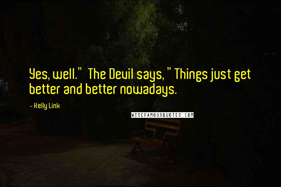 Kelly Link Quotes: Yes, well." The Devil says, "Things just get better and better nowadays.