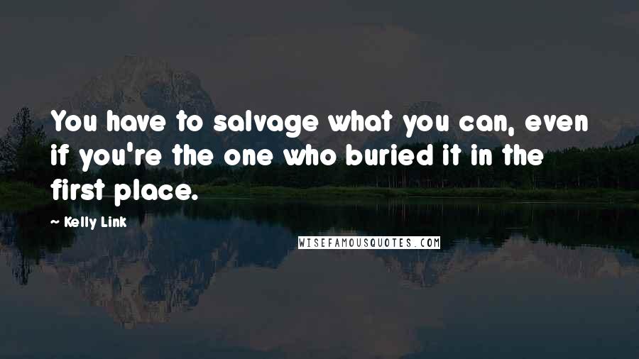 Kelly Link Quotes: You have to salvage what you can, even if you're the one who buried it in the first place.