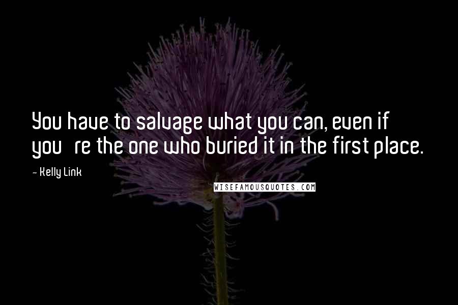 Kelly Link Quotes: You have to salvage what you can, even if you're the one who buried it in the first place.