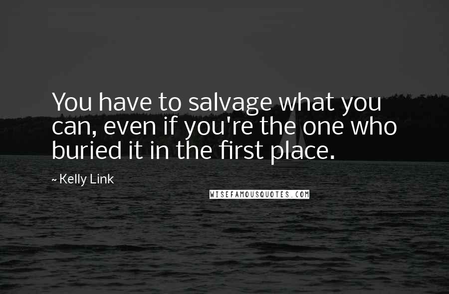 Kelly Link Quotes: You have to salvage what you can, even if you're the one who buried it in the first place.