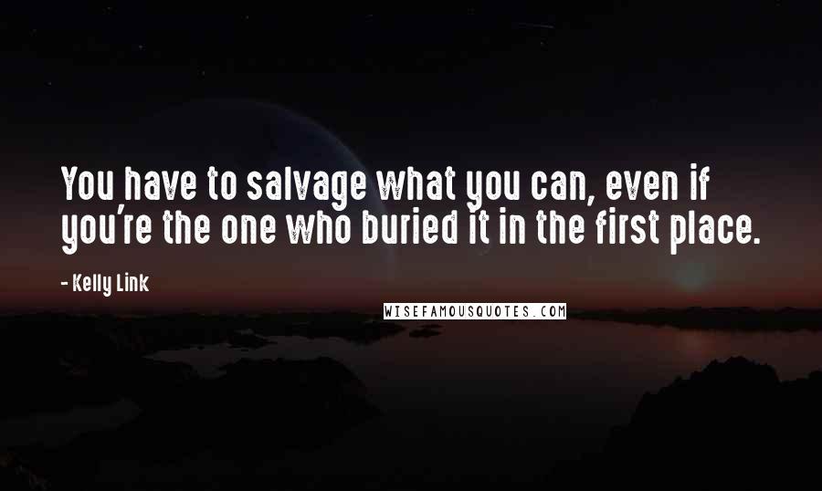 Kelly Link Quotes: You have to salvage what you can, even if you're the one who buried it in the first place.