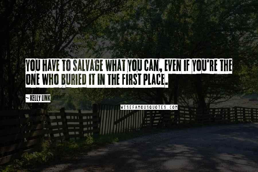 Kelly Link Quotes: You have to salvage what you can, even if you're the one who buried it in the first place.