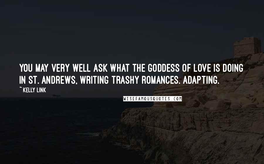 Kelly Link Quotes: You may very well ask what the goddess of love is doing in St. Andrews, writing trashy romances. Adapting.