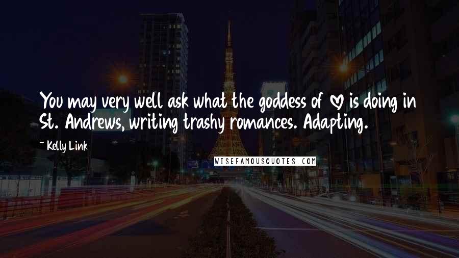 Kelly Link Quotes: You may very well ask what the goddess of love is doing in St. Andrews, writing trashy romances. Adapting.