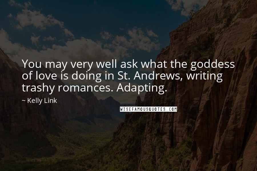 Kelly Link Quotes: You may very well ask what the goddess of love is doing in St. Andrews, writing trashy romances. Adapting.