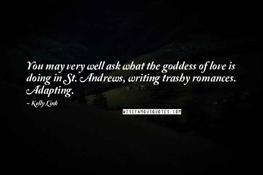 Kelly Link Quotes: You may very well ask what the goddess of love is doing in St. Andrews, writing trashy romances. Adapting.