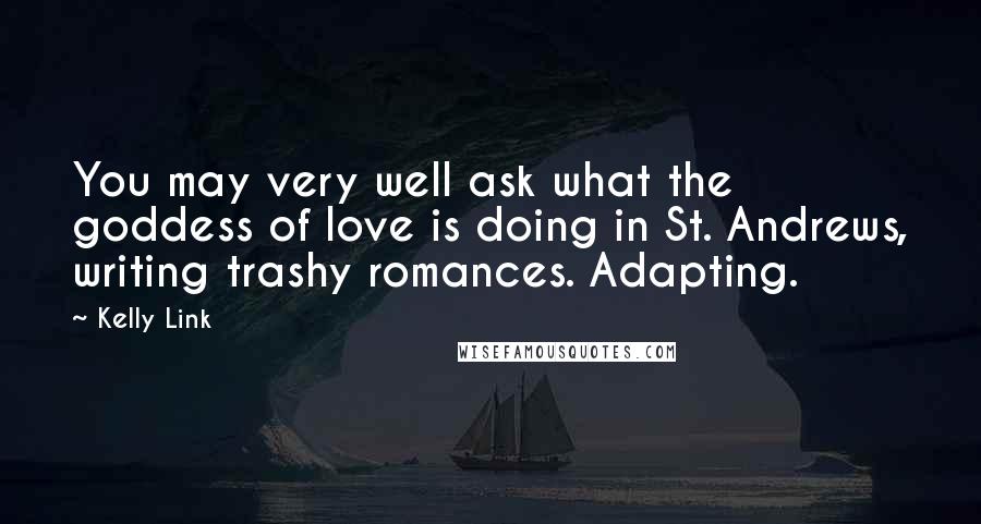 Kelly Link Quotes: You may very well ask what the goddess of love is doing in St. Andrews, writing trashy romances. Adapting.