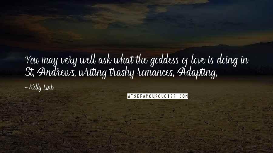 Kelly Link Quotes: You may very well ask what the goddess of love is doing in St. Andrews, writing trashy romances. Adapting.