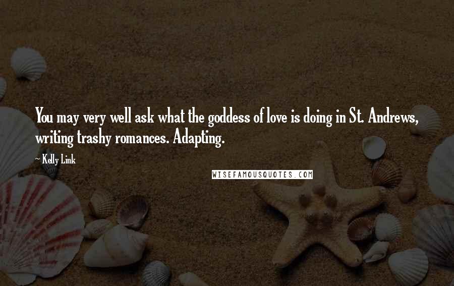 Kelly Link Quotes: You may very well ask what the goddess of love is doing in St. Andrews, writing trashy romances. Adapting.