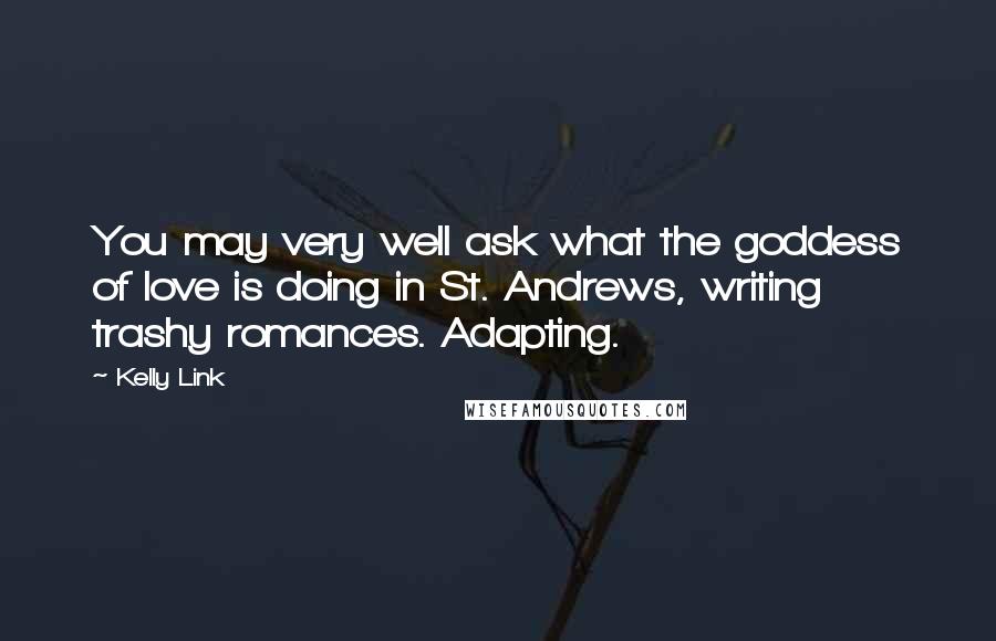 Kelly Link Quotes: You may very well ask what the goddess of love is doing in St. Andrews, writing trashy romances. Adapting.