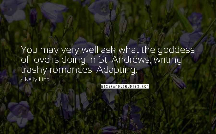 Kelly Link Quotes: You may very well ask what the goddess of love is doing in St. Andrews, writing trashy romances. Adapting.