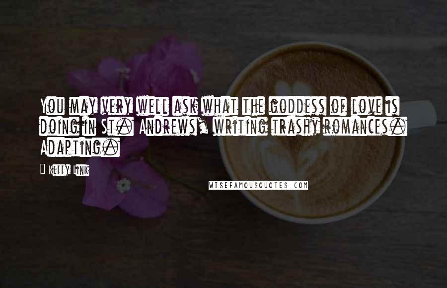 Kelly Link Quotes: You may very well ask what the goddess of love is doing in St. Andrews, writing trashy romances. Adapting.