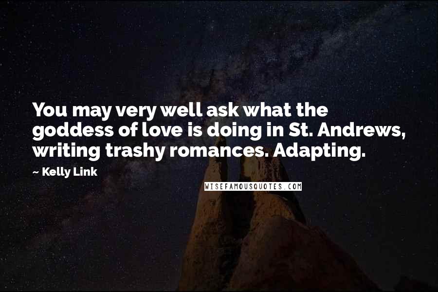 Kelly Link Quotes: You may very well ask what the goddess of love is doing in St. Andrews, writing trashy romances. Adapting.