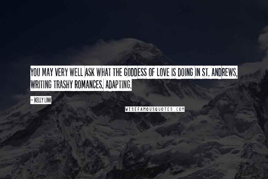 Kelly Link Quotes: You may very well ask what the goddess of love is doing in St. Andrews, writing trashy romances. Adapting.